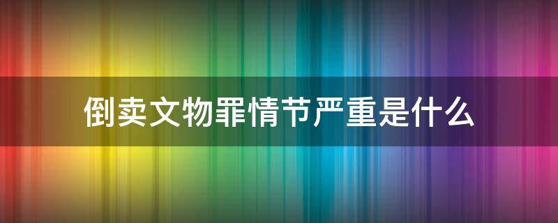 倒卖文物罪情节严重是什么 倒卖文物罪情节特别严重