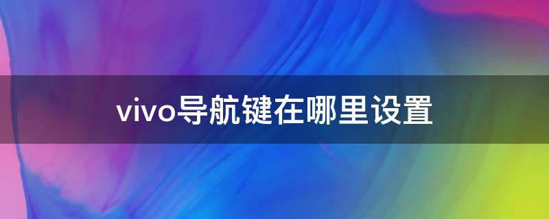 vivo導(dǎo)航鍵在哪里設(shè)置（vivo的導(dǎo)航鍵怎么設(shè)置）