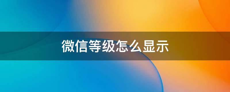 微信等级怎么显示 微信等级怎么显示出来