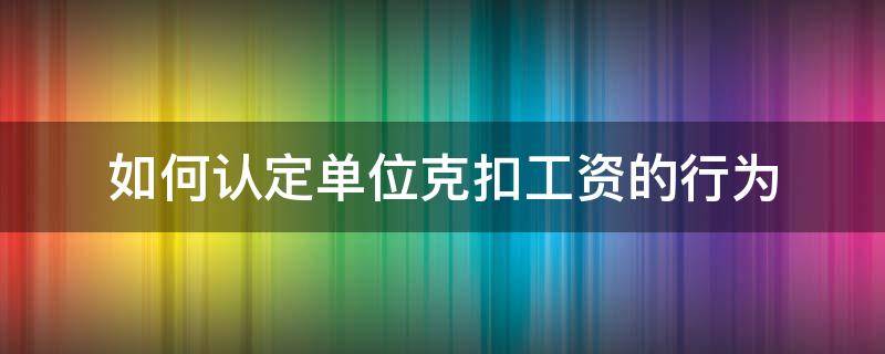 如何认定单位克扣工资的行为（克扣工资的情形）