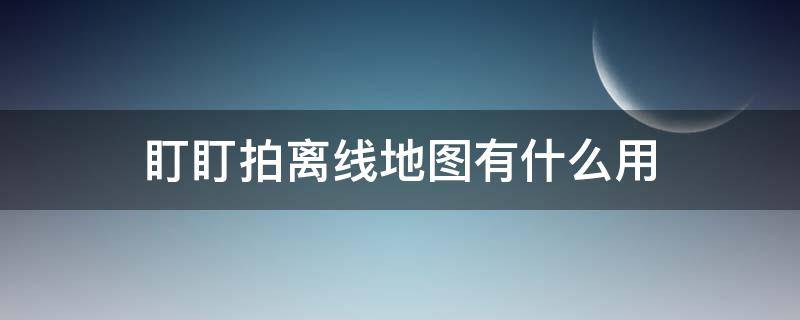 盯盯拍離線地圖有什么用（盯盯拍離線地圖有什么用?）