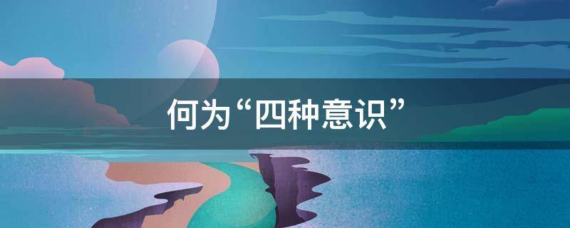 何为“四种意识” 四种意识是指什么意思什么意思什么意思什么意思