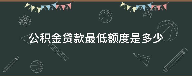 公积金贷款最低额度是多少（公积金贷款额度最高是多少）