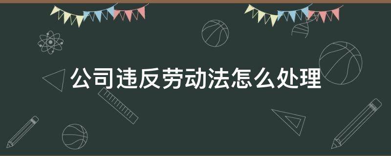 公司违反劳动法怎么处理 公司违反劳动法会被如何处理