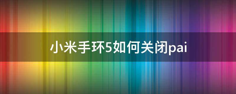 小米手环5如何关闭pai（小米手环5如何关闭pai值）