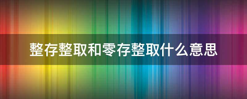 整存整取和零存整取什么意思（整存整取零存整取整存零取有什么区别）