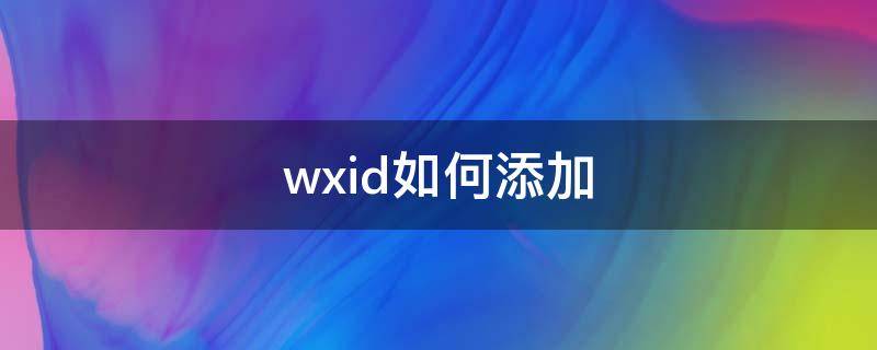 wxid如何添加（wxid如何添加好友）