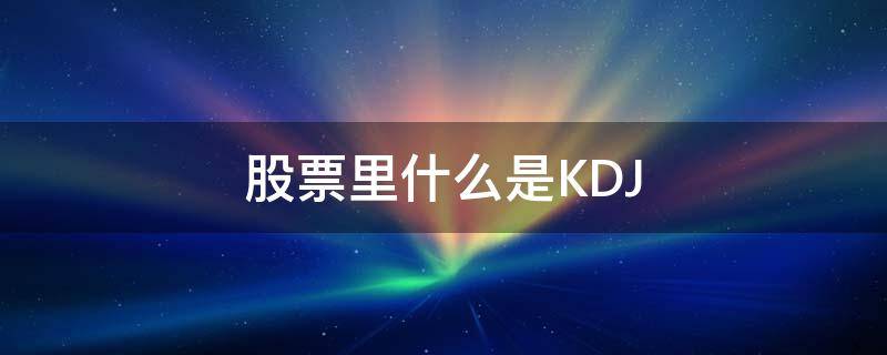 股票里什么是KDJ 股票里什么是KDJ