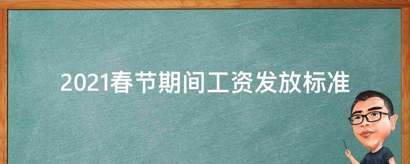 2021春节期间工资发放标准（春节放假安排2021工资发放）