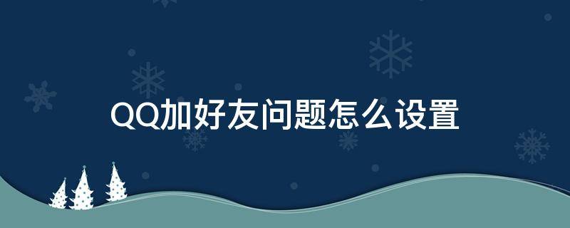 QQ加好友问题怎么设置（怎么设置加好友）