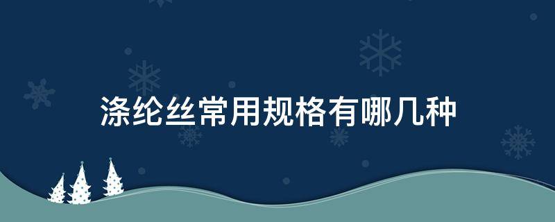 涤纶丝常用规格有哪几种（涤纶有几种型号的丝）