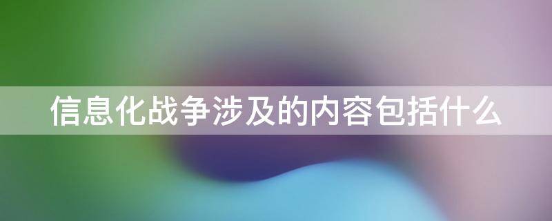 信息化战争涉及的内容包括什么 44.1 多选题(1.0分 信息化战争涉及的内容包括