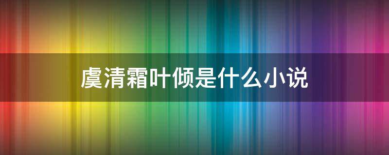 虞清霜葉傾是什么小說 虞清霜葉傾小說名叫啥