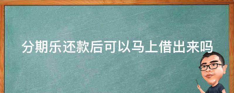 分期樂還款后可以馬上借出來嗎（分期樂還款了還能再借出來嗎）