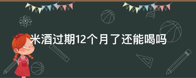 米酒過期12個月了還能喝嗎 米酒保質(zhì)期12個月過了還能喝嗎