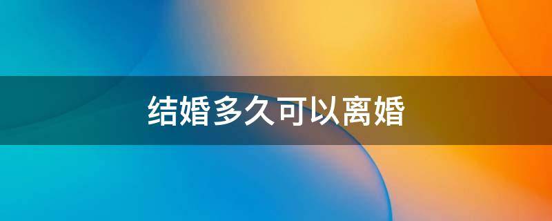 結(jié)婚多久可以離婚（結(jié)婚多久可以離婚有時間要求嗎?）