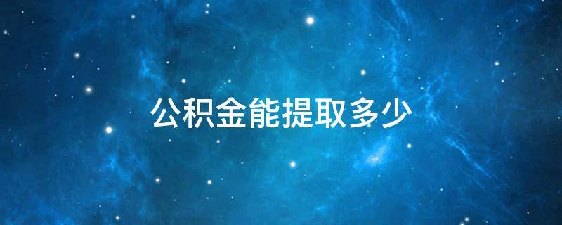 公積金能提取多少（公積金一次可以提取多少?）