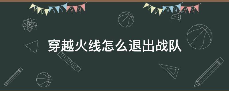 穿越火線怎么退出戰(zhàn)隊（穿越火線怎么退出戰(zhàn)隊電腦版）