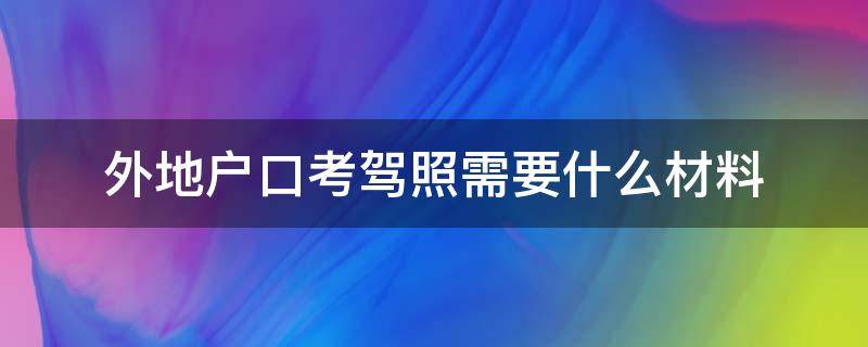 外地户口考驾照需要什么材料（外地考驾照要户口本吗）