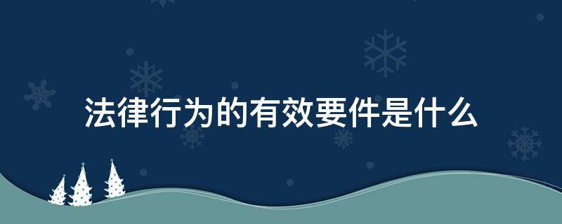 法律行为的有效要件是什么 法律行为有效的条件是什么