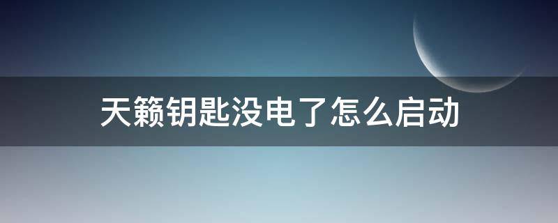 天籟鑰匙沒電了怎么啟動 天籟鑰匙沒電了怎么啟動汽車