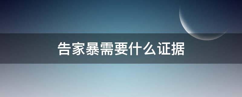 告家暴需要什么證據(jù)（告人家暴需要什么證據(jù)）