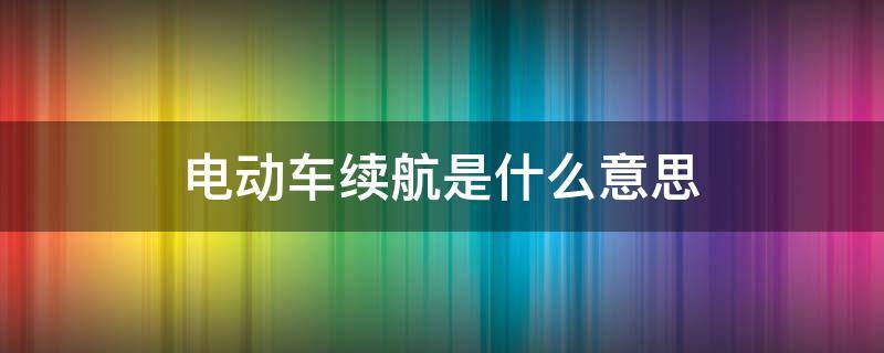 电动车续航是什么意思（新能源电动车续航是什么意思）