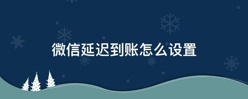 微信延迟到账怎么设置 微信延迟到账怎么设置能取消吗