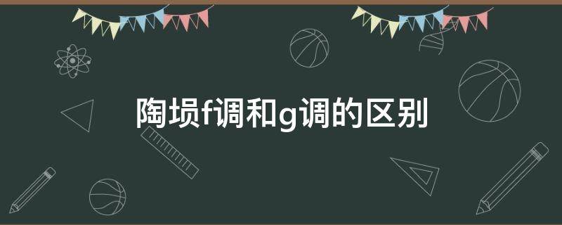 陶埙f调和g调的区别 埙G调和F调的区别