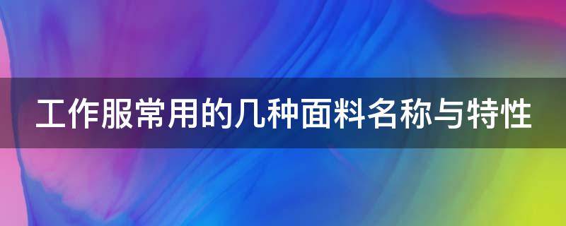 工作服常用的幾種面料名稱與特性（工作服的面料分哪些）