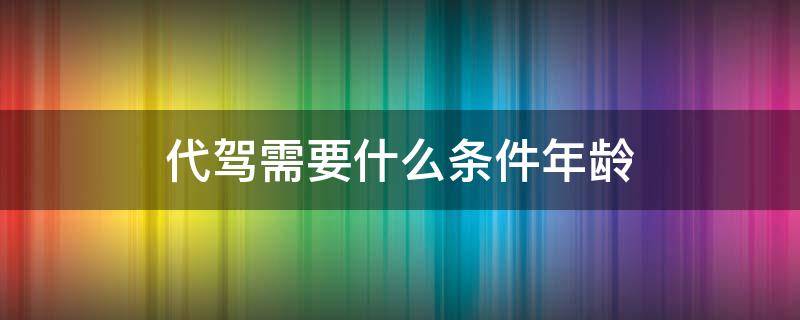 代驾需要什么条件年龄 代驾司机要求年龄多少