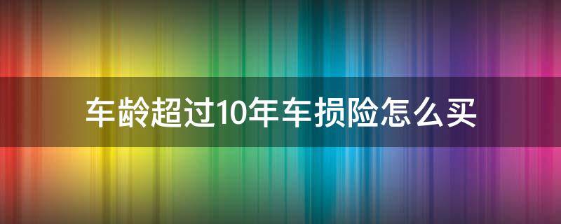 車齡超過10年車損險怎么買 車齡超過10年車損險不能買