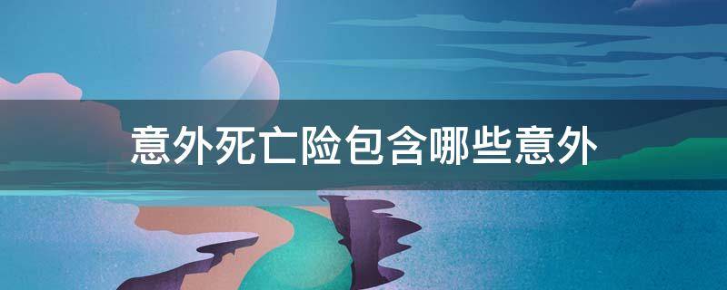 意外死亡险包含哪些意外 意外死亡险包括什么