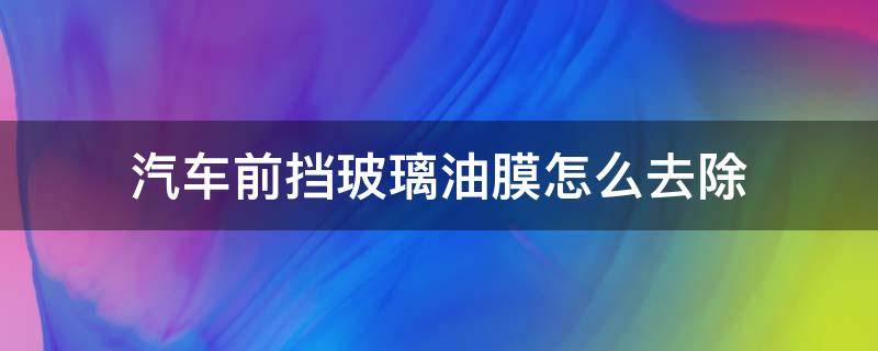 汽車前擋玻璃油膜怎么去除（汽車前擋玻璃油膜怎么去除小妙招）