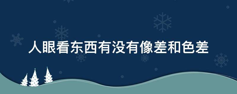 人眼看東西有沒(méi)有像差和色差（人眼對(duì)色差的感覺(jué)）