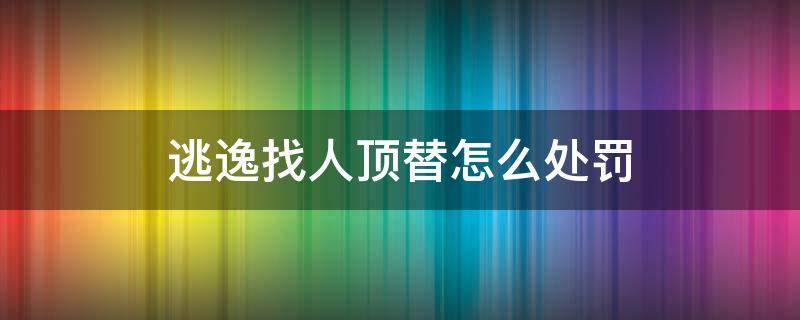 逃逸找人頂替怎么處罰 交通肇事逃逸找人頂替怎么處罰