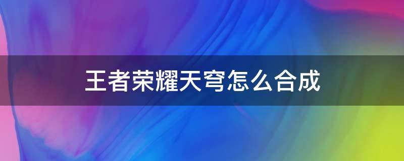 王者荣耀天穹怎么合成（王者荣耀里面的天穹怎么合成）