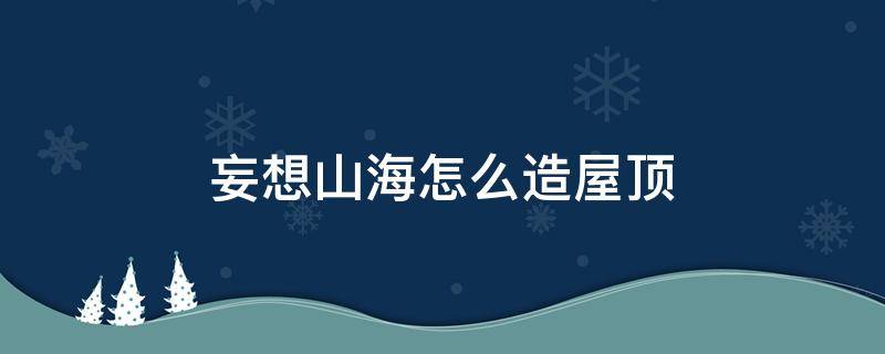 妄想山海怎么造屋顶（妄想山海怎么建设屋顶）