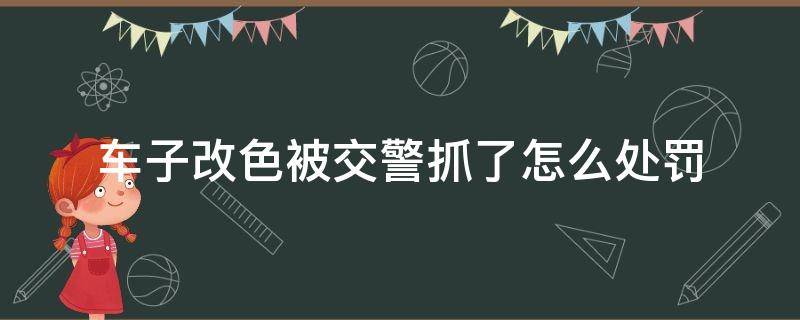 车子改色被交警抓了怎么处罚 汽车改色被抓怎么处罚