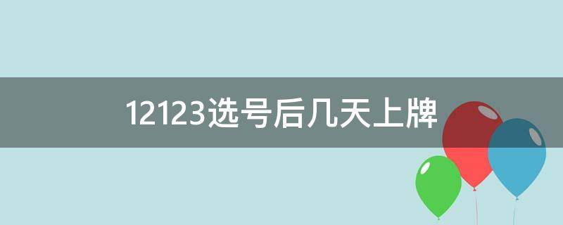 12123选号后几天上牌 12123选号后几天上牌带什么材料