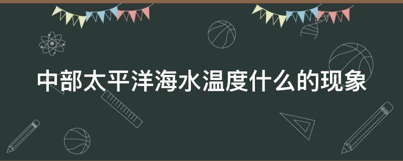 中部太平洋海水溫度什么的現(xiàn)象（中部太平洋海水溫度是什么的現(xiàn)象）