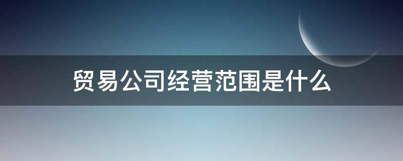 貿易公司經營范圍是什么 貿易和商貿公司經營范圍