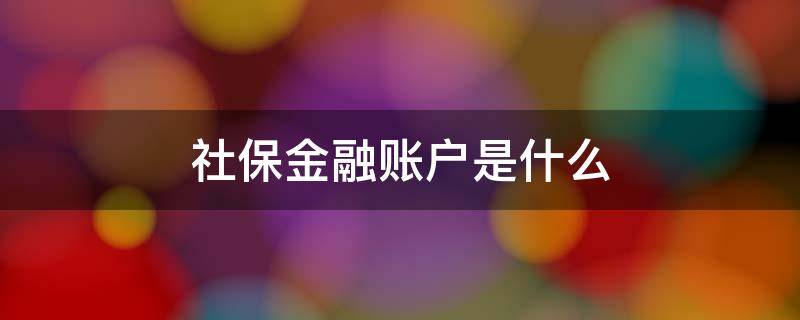 社保金融賬戶是什么 社保金融賬戶是什么沒有激活