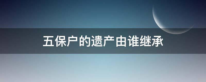 五保户的遗产由谁继承 农村五保户的遗产由谁继承