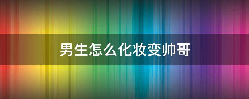 男生怎么化妆变帅哥 男人怎么画妆变帅