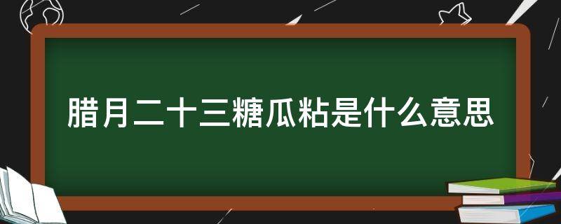 腊月二十三糖瓜粘是什么意思（23糖瓜粘指的是腊月二十三）