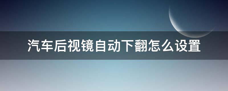 汽车后视镜自动下翻怎么设置 后视镜自动下翻功能设置