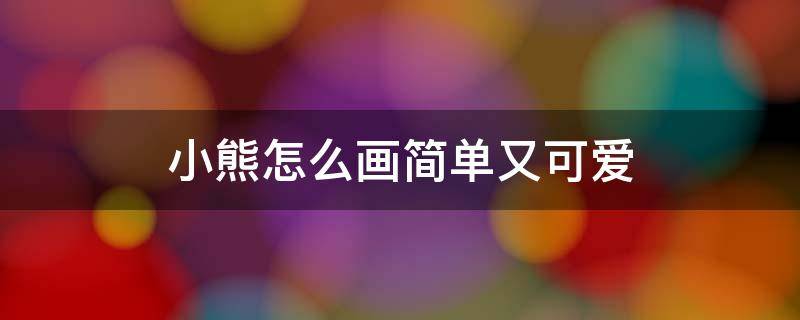 小熊怎么畫簡單又可愛 小熊怎么畫簡單又可愛怎么涂顏色