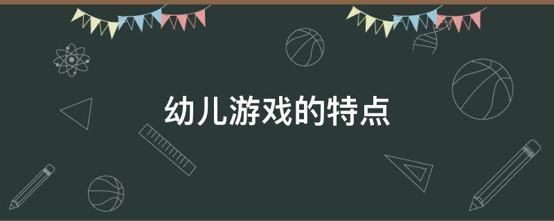 幼儿游戏的特点（幼儿游戏的特点与功能）