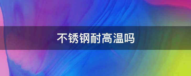 不銹鋼耐高溫嗎 耐高溫不銹鋼